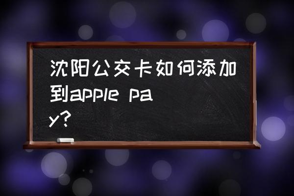 苹果手机可以刷沈阳公交吗 沈阳公交卡如何添加到apple pay？