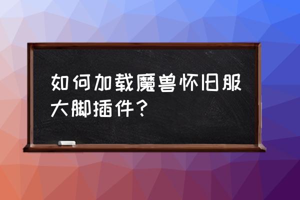 网游如何加载插件 如何加载魔兽怀旧服大脚插件？