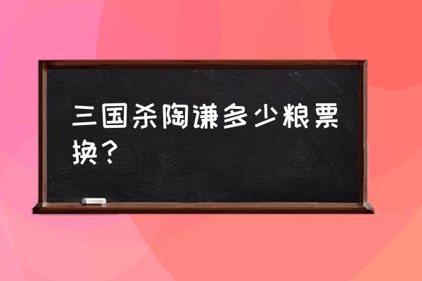 三国杀陶谦怎么弄 三国杀陶谦多少粮票换？