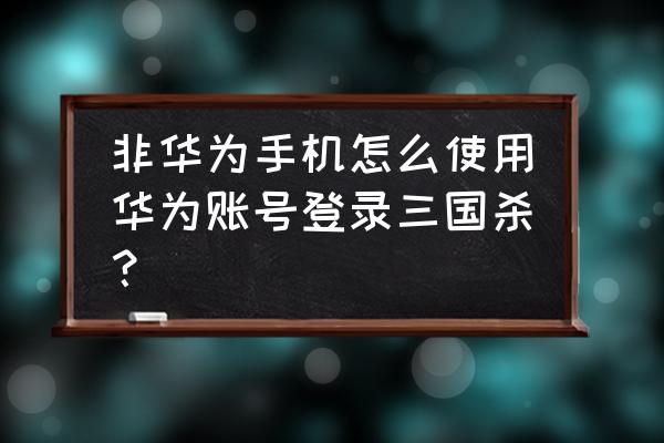 三国杀怎么不用华为帐号登录 非华为手机怎么使用华为账号登录三国杀？