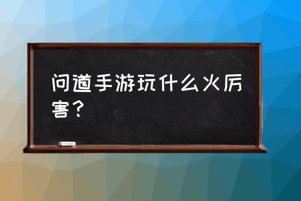 御剑问道手游什么厉害 问道手游玩什么火厉害？