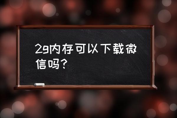 2g内存手机能玩微信吗 2g内存可以下载微信吗？