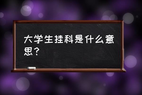 大学挂科究竟什么意思 大学生挂科是什么意思？