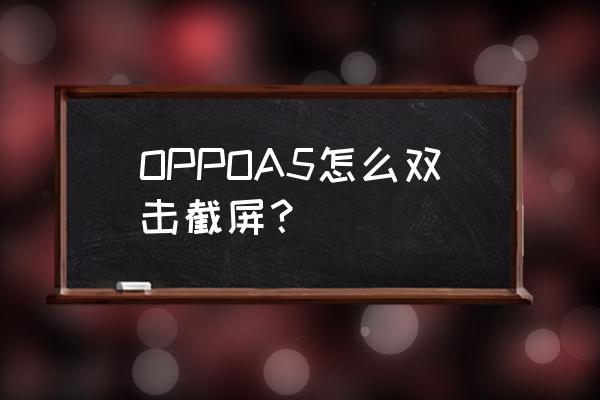 oppoa5手机怎么设置按键截屏 OPPOA5怎么双击截屏？