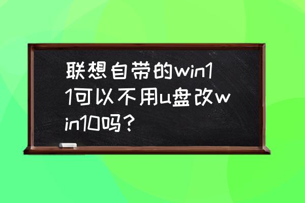 不用u盘怎么换win10系统 联想自带的win11可以不用u盘改win10吗？