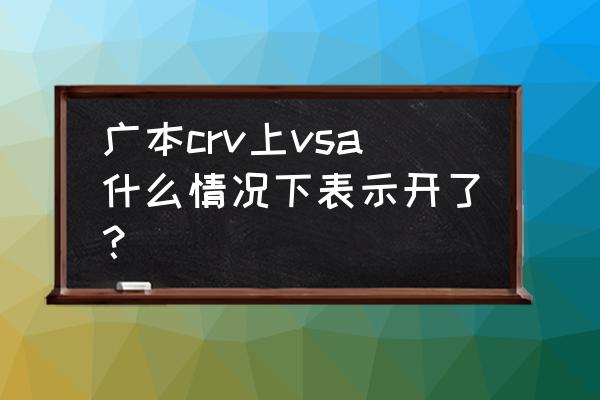 汽车的vsa什么时候开 广本crv上vsa什么情况下表示开了？