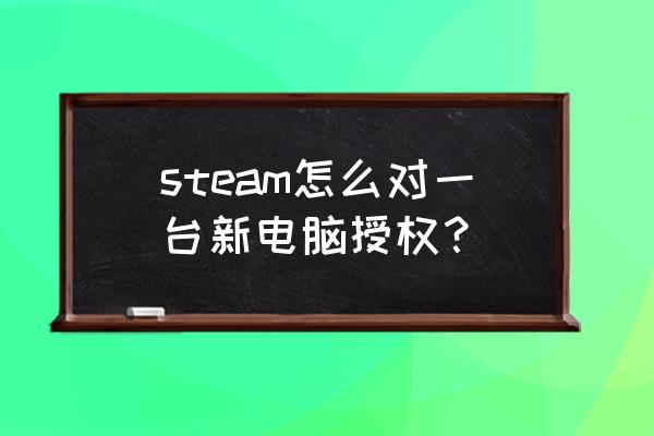 电脑主机授权在哪里 steam怎么对一台新电脑授权？