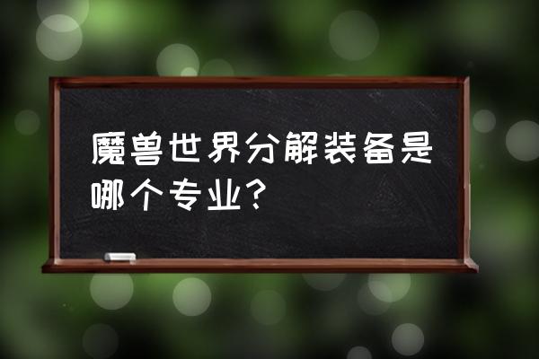 魔兽世界分解装备出什么材料 魔兽世界分解装备是哪个专业？