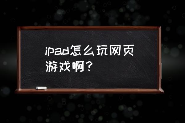 移动端怎么玩页游 ipad怎么玩网页游戏啊？