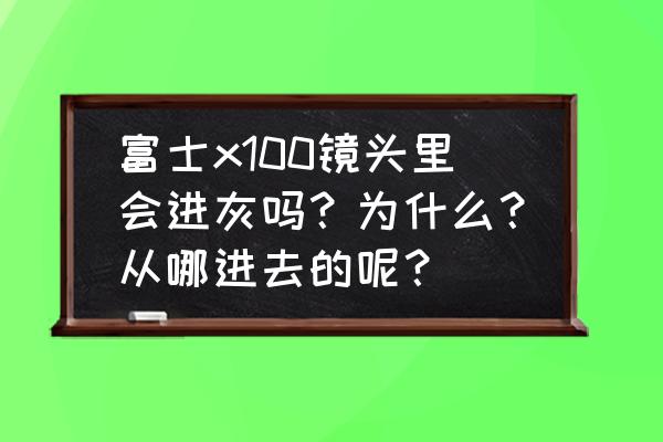 镜头里面是怎么进灰的 富士x100镜头里会进灰吗？为什么？从哪进去的呢？