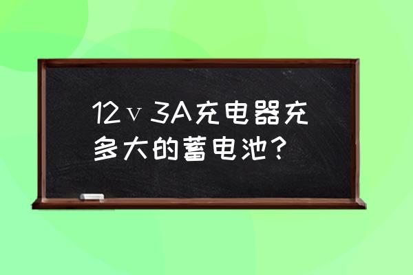 12v38a充电器能充多大电瓶 12ⅴ3A充电器充多大的蓄电池？