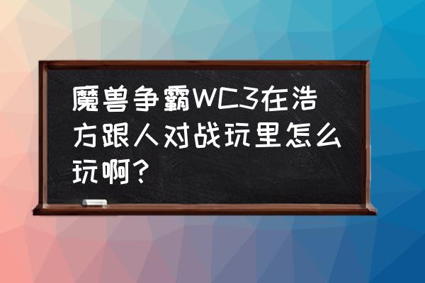 浩方如何玩魔兽 魔兽争霸WC3在浩方跟人对战玩里怎么玩啊？