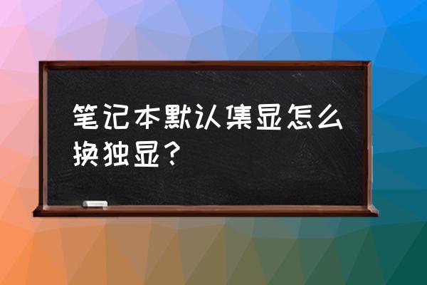 笔记本电脑怎么切换独立显卡 笔记本默认集显怎么换独显？