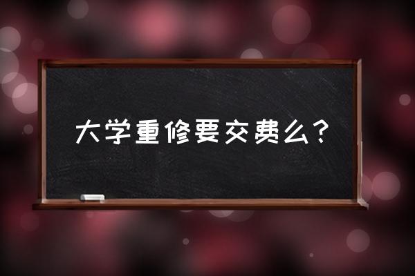 大学生重修交700正常吗 大学重修要交费么？