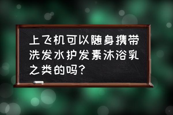 飞机上能带护发素和洗面奶吗 上飞机可以随身携带洗发水护发素沐浴乳之类的吗？