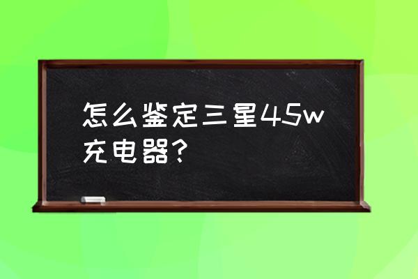 三星充电器如何辨别真假 怎么鉴定三星45w充电器？