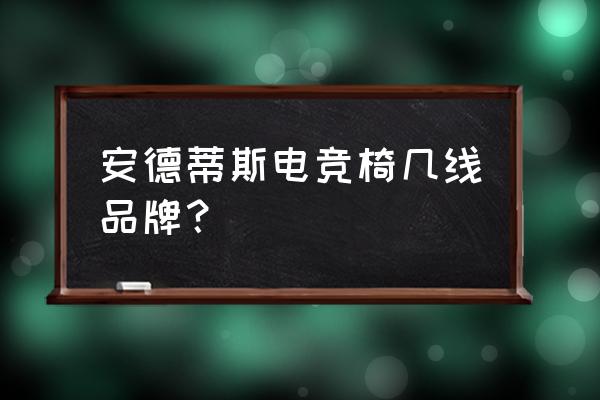 什么品牌的电竞设备好 安德蒂斯电竞椅几线品牌？