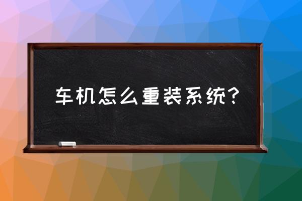 如何重装车载系统 车机怎么重装系统？