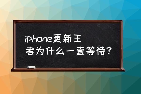 苹果手机更新游戏为什么很慢 iphone更新王者为什么一直等待？