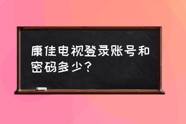 康佳电视恢复出厂的密码是多少钱 康佳电视登录账号和密码多少？