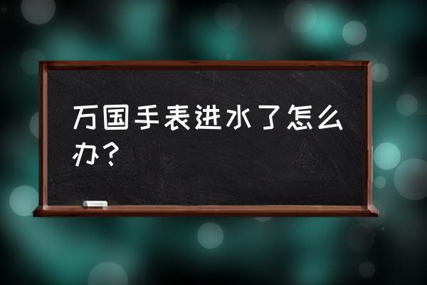 万国手表进水怎么处理 万国手表进水了怎么办？