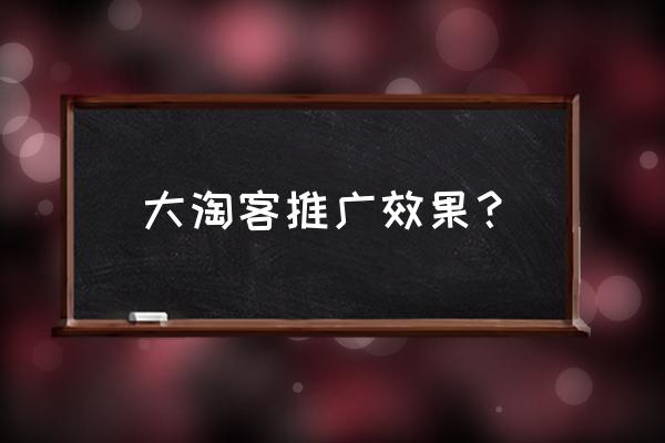 大淘客和请淘客哪个好 大淘客推广效果？