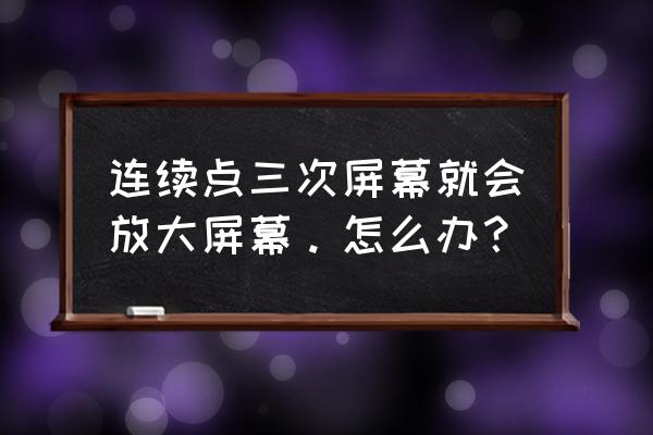 为何手机屏幕连点三次就会放大 连续点三次屏幕就会放大屏幕。怎么办？