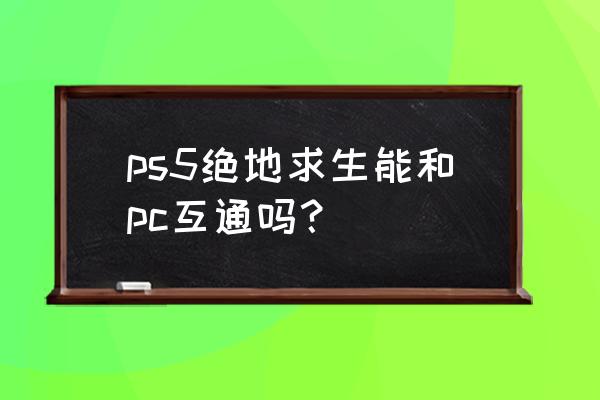 为什么绝地求生不能共享了 ps5绝地求生能和pc互通吗？