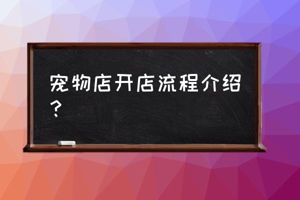 宠物店装修具备什么手续 宠物店开店流程介绍？