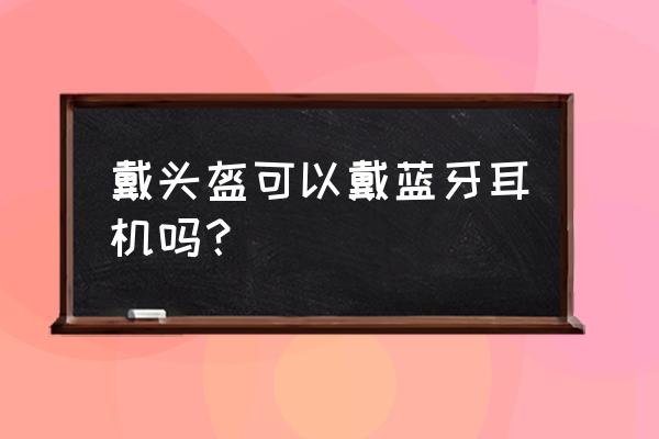 运动蓝牙耳机能否戴头盔 戴头盔可以戴蓝牙耳机吗？