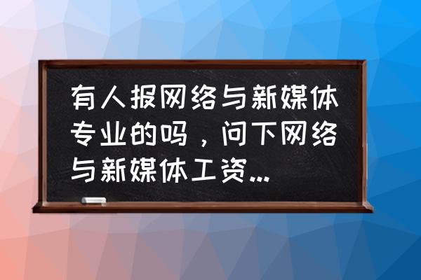 网络与新媒体工资低吗 有人报网络与新媒体专业的吗，问下网络与新媒体工资待遇怎么样？