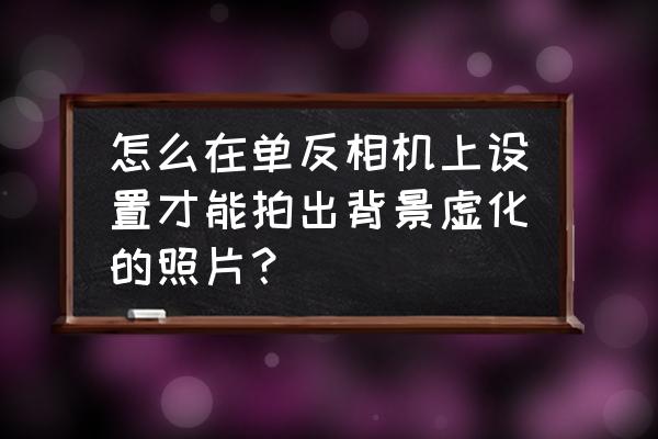 单反相机怎样虚化背景 怎么在单反相机上设置才能拍出背景虚化的照片？