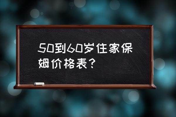 昆明住家保姆工资多少 50到60岁住家保姆价格表？