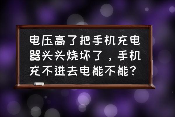 电压高会烧坏手机充电器吗 电压高了把手机充电器头头烧坏了，手机充不进去电能不能？