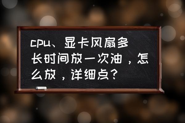 电脑电源风扇多久加机油 cpu、显卡风扇多长时间放一次油，怎么放，详细点？