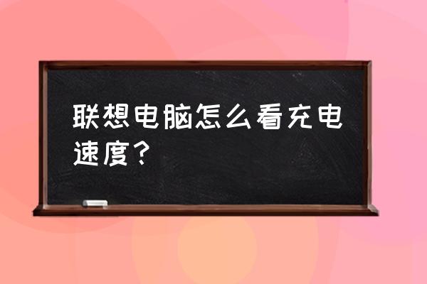 联想笔记本电脑充电怎么看 联想电脑怎么看充电速度？