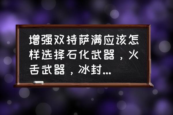 魔兽世界双持萨满拿什么武器好 增强双持萨满应该怎样选择石化武器，火舌武器，冰封武器和风怒武器？