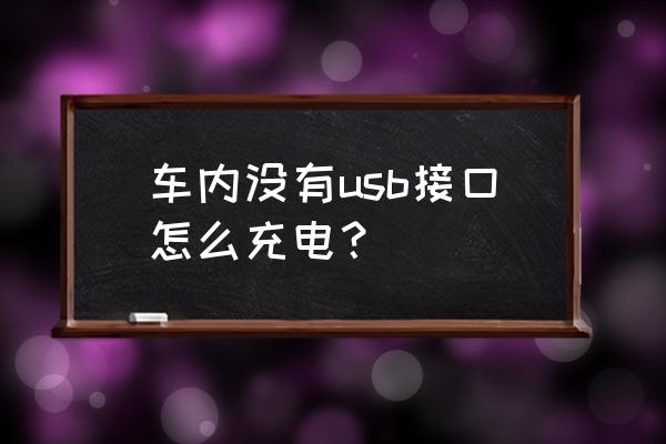 车上没有车载充电器怎么充电 车内没有usb接口怎么充电？