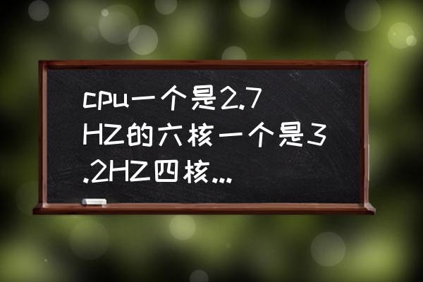 四核和六核玩游戏区别吗 cpu一个是2.7HZ的六核一个是3.2HZ四核，哪个好？