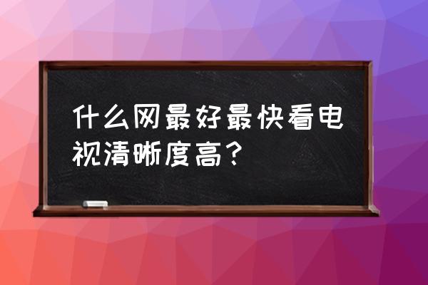 用什么看电视高清 什么网最好最快看电视清晰度高？