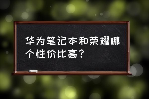 荣耀和华为笔记本电脑哪个好点 华为笔记本和荣耀哪个性价比高？