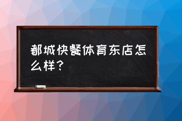 都城快餐卫生吗 都城快餐体育东店怎么样？