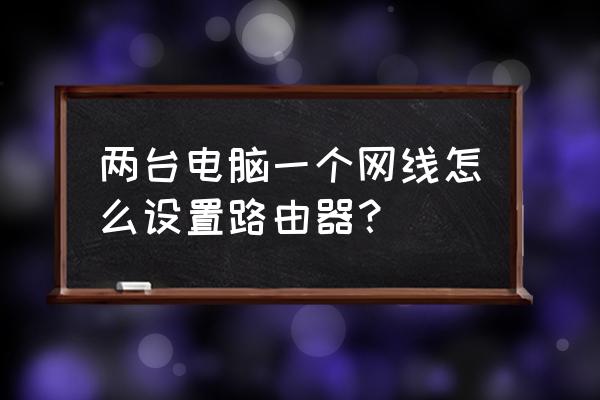 两个电脑怎么用路由器链接 两台电脑一个网线怎么设置路由器？