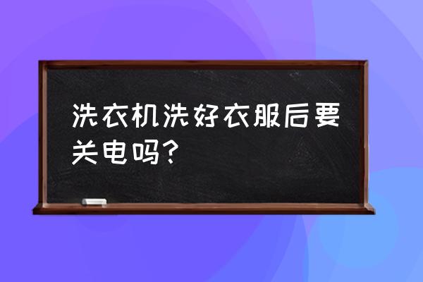 洗衣机衣服洗完需要关电源吗 洗衣机洗好衣服后要关电吗？