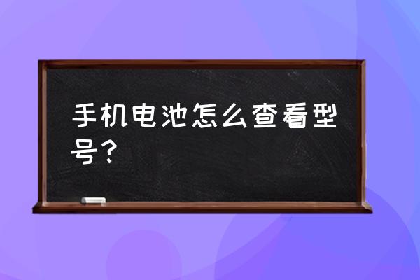 怎么查看自己手机电池型号 手机电池怎么查看型号？