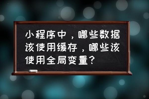 微信小程序全局变量怎样赋值 小程序中，哪些数据该使用缓存，哪些该使用全局变量？