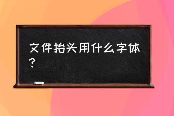 办公室文件头是什么字体 文件抬头用什么字体？