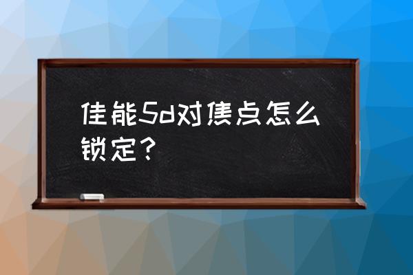 佳能相机有锁定对焦按钮吗 佳能5d对焦点怎么锁定？