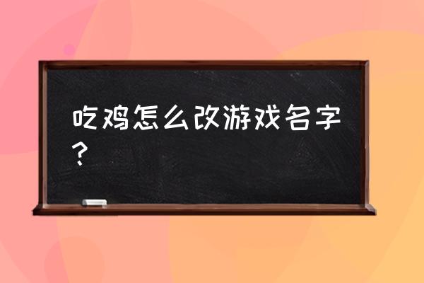 绝地求生游戏名字怎么更改 吃鸡怎么改游戏名字？