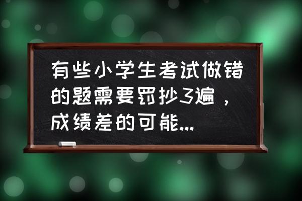 孩子怎么惩罚才会记住自己犯的错 有些小学生考试做错的题需要罚抄3遍，成绩差的可能12点抄不完，你怎么看待这种惩罚？